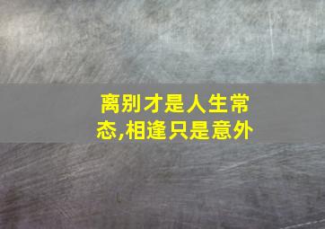 离别才是人生常态,相逢只是意外