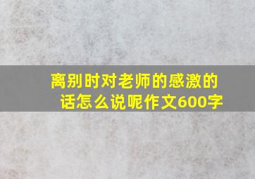 离别时对老师的感激的话怎么说呢作文600字