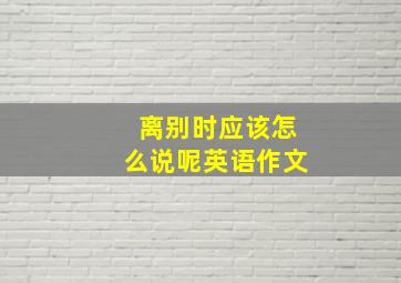 离别时应该怎么说呢英语作文