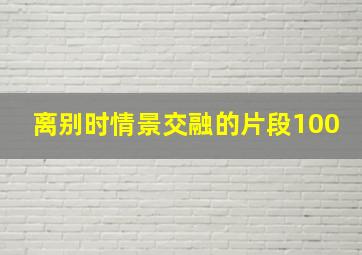 离别时情景交融的片段100