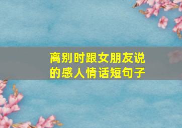 离别时跟女朋友说的感人情话短句子