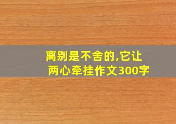 离别是不舍的,它让两心牵挂作文300字