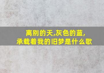 离别的天,灰色的蓝,承载着我的旧梦是什么歌