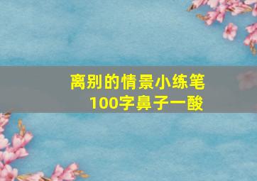 离别的情景小练笔100字鼻子一酸