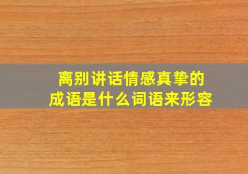 离别讲话情感真挚的成语是什么词语来形容