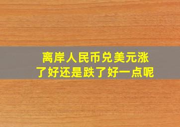 离岸人民币兑美元涨了好还是跌了好一点呢