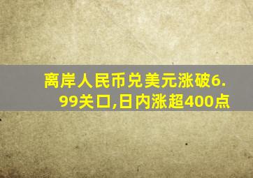 离岸人民币兑美元涨破6.99关口,日内涨超400点