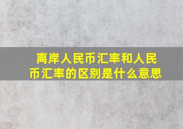 离岸人民币汇率和人民币汇率的区别是什么意思