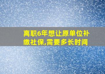 离职6年想让原单位补缴社保,需要多长时间