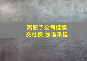 离职了公司继续交社保,钱谁承担