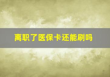 离职了医保卡还能刷吗