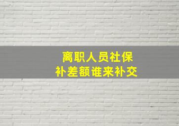 离职人员社保补差额谁来补交