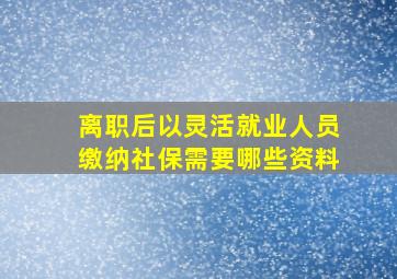 离职后以灵活就业人员缴纳社保需要哪些资料