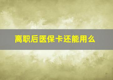 离职后医保卡还能用么