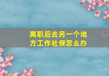 离职后去另一个地方工作社保怎么办