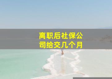 离职后社保公司给交几个月