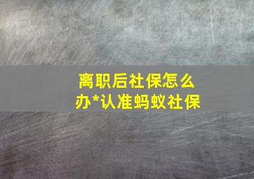 离职后社保怎么办*认准蚂蚁社保