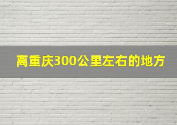 离重庆300公里左右的地方