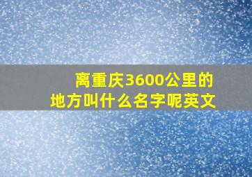 离重庆3600公里的地方叫什么名字呢英文