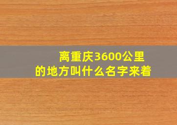 离重庆3600公里的地方叫什么名字来着