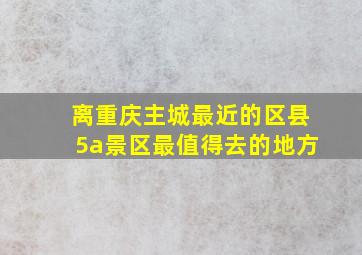 离重庆主城最近的区县5a景区最值得去的地方