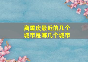 离重庆最近的几个城市是哪几个城市