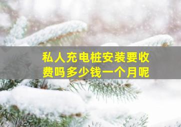 私人充电桩安装要收费吗多少钱一个月呢