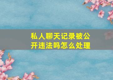 私人聊天记录被公开违法吗怎么处理