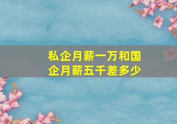 私企月薪一万和国企月薪五千差多少