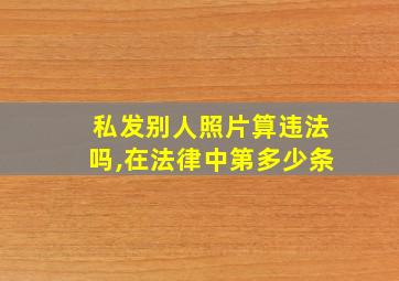 私发别人照片算违法吗,在法律中第多少条