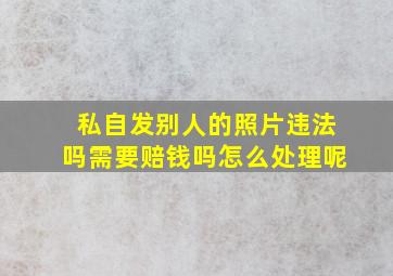 私自发别人的照片违法吗需要赔钱吗怎么处理呢