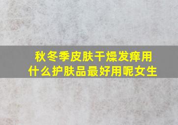 秋冬季皮肤干燥发痒用什么护肤品最好用呢女生