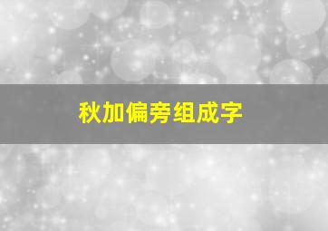 秋加偏旁组成字