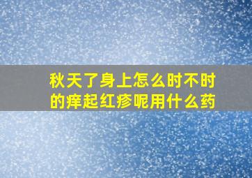 秋天了身上怎么时不时的痒起红疹呢用什么药