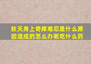 秋天身上奇痒难忍是什么原因造成的怎么办呢吃什么药