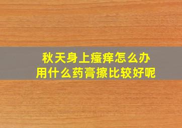 秋天身上瘙痒怎么办用什么药膏擦比较好呢