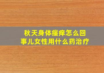 秋天身体瘙痒怎么回事儿女性用什么药治疗