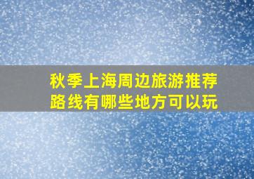 秋季上海周边旅游推荐路线有哪些地方可以玩