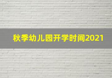 秋季幼儿园开学时间2021