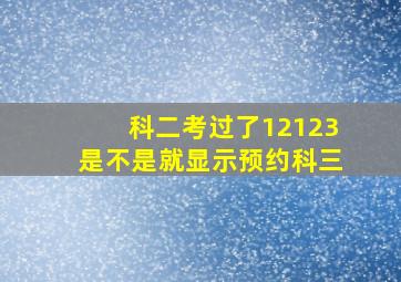 科二考过了12123是不是就显示预约科三