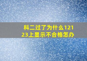 科二过了为什么12123上显示不合格怎办