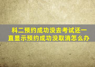 科二预约成功没去考试还一直显示预约成功没取消怎么办