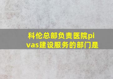 科伦总部负责医院pivas建设服务的部门是