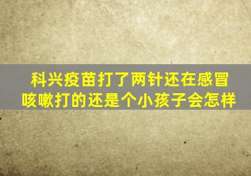 科兴疫苗打了两针还在感冒咳嗽打的还是个小孩子会怎样