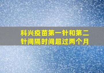 科兴疫苗第一针和第二针间隔时间超过两个月