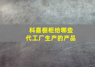 科嘉橱柜给哪些代工厂生产的产品