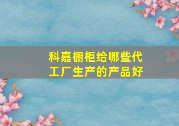 科嘉橱柜给哪些代工厂生产的产品好