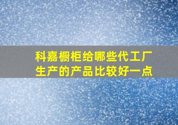 科嘉橱柜给哪些代工厂生产的产品比较好一点