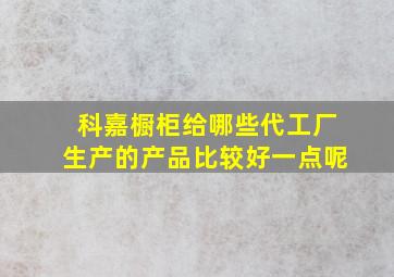 科嘉橱柜给哪些代工厂生产的产品比较好一点呢