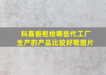 科嘉橱柜给哪些代工厂生产的产品比较好呢图片